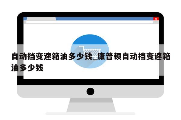 自动挡变速箱油多少钱_康普顿自动挡变速箱油多少钱