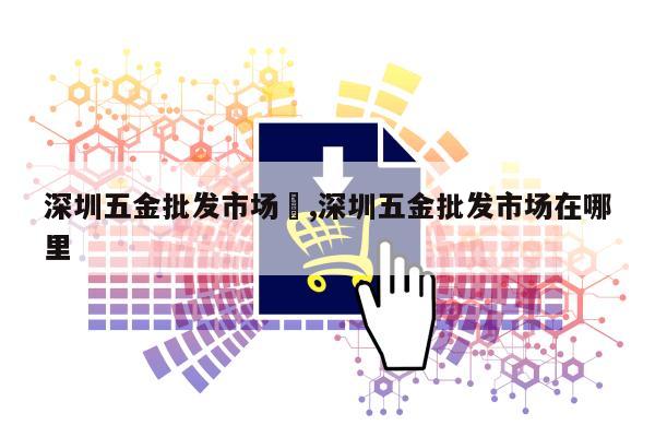 深圳五金批发市场	,深圳五金批发市场在哪里