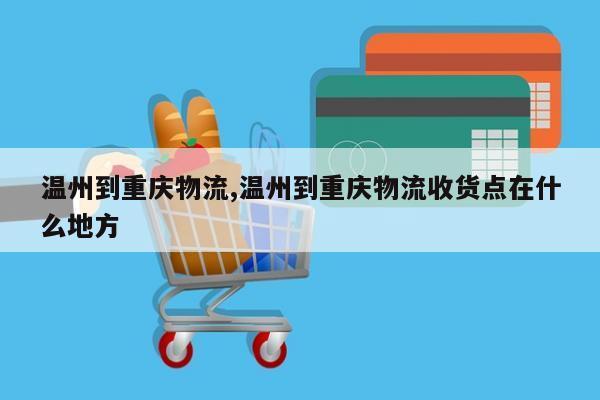 温州到重庆物流,温州到重庆物流收货点在什么地方