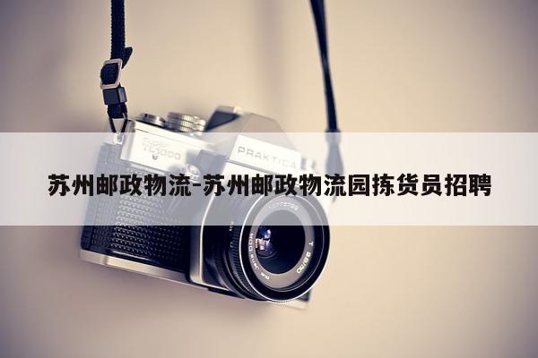 苏州邮政物流-苏州邮政物流园拣货员招聘