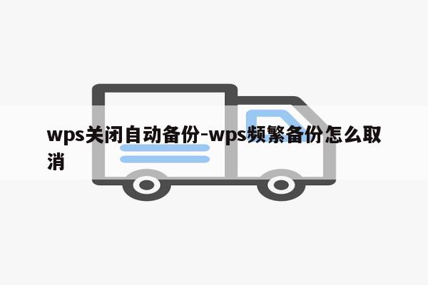 wps关闭自动备份-wps频繁备份怎么取消