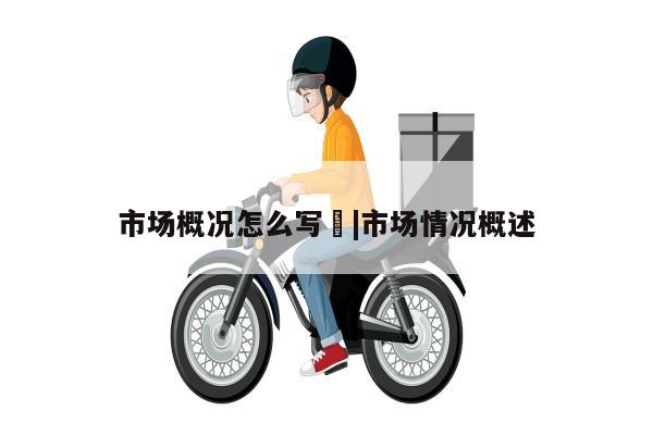 市场概况怎么写	|市场情况概述