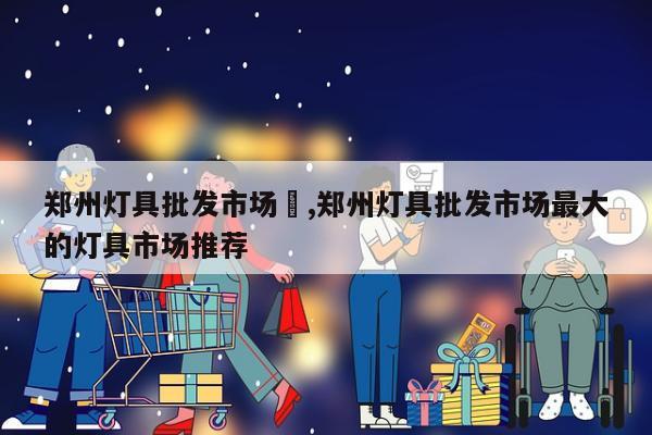 郑州灯具批发市场	,郑州灯具批发市场最大的灯具市场推荐