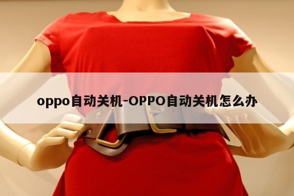 oppo自动关机-OPPO自动关机怎么办