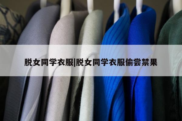 脱女同学衣服|脱女同学衣服偷尝禁果