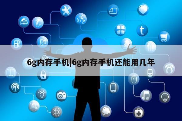 6g内存手机|6g内存手机还能用几年