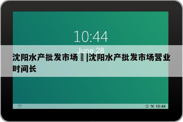 沈阳水产批发市场	|沈阳水产批发市场营业时间长