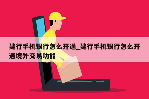 建行手机银行怎么开通_建行手机银行怎么开通境外交易功能