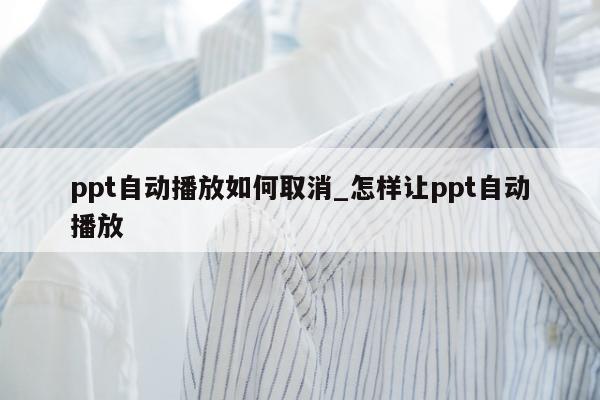 ppt自动播放如何取消_怎样让ppt自动播放