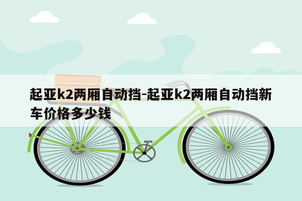 起亚k2两厢自动挡-起亚k2两厢自动挡新车价格多少钱