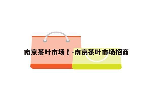 南京茶叶市场	-南京茶叶市场招商