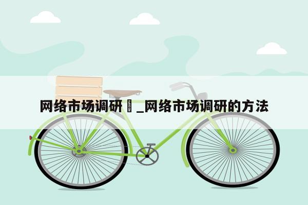 网络市场调研	_网络市场调研的方法