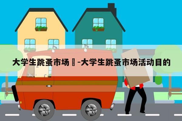 大学生跳蚤市场	-大学生跳蚤市场活动目的