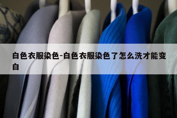 白色衣服染色-白色衣服染色了怎么洗才能变白