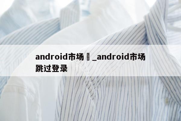 android市场	_android市场跳过登录