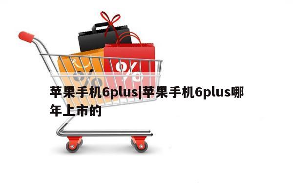 苹果手机6plus|苹果手机6plus哪年上市的