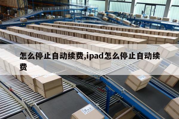 怎么停止自动续费,ipad怎么停止自动续费