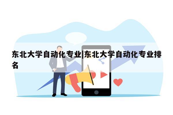 东北大学自动化专业|东北大学自动化专业排名