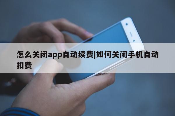 怎么关闭app自动续费|如何关闭手机自动扣费