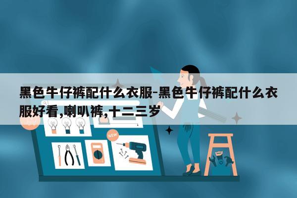 黑色牛仔裤配什么衣服-黑色牛仔裤配什么衣服好看,喇叭裤,十二三岁