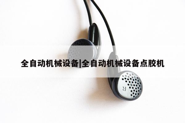 全自动机械设备|全自动机械设备点胶机