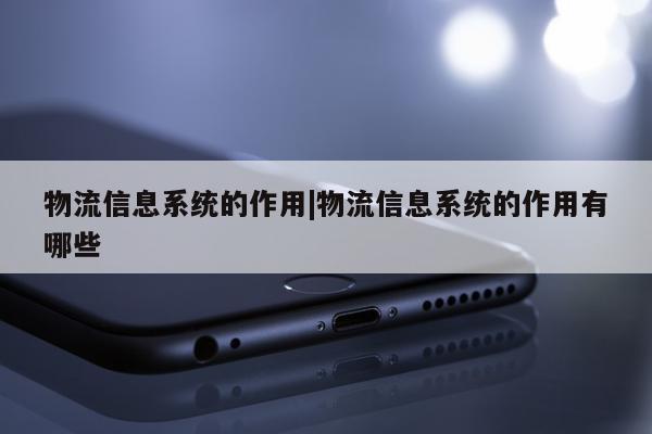 物流信息系统的作用|物流信息系统的作用有哪些