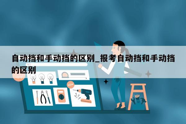 自动挡和手动挡的区别_报考自动挡和手动挡的区别