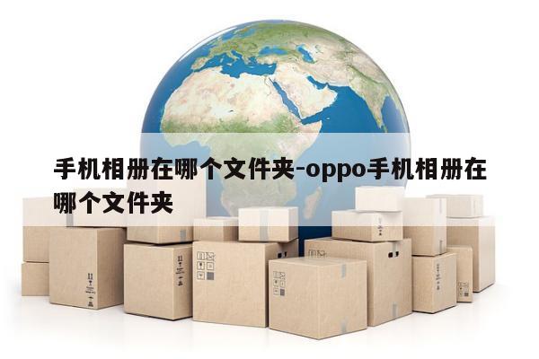 手机相册在哪个文件夹-oppo手机相册在哪个文件夹