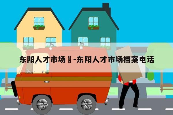 东阳人才市场	-东阳人才市场档案电话