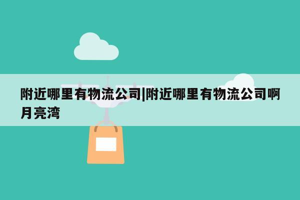 附近哪里有物流公司|附近哪里有物流公司啊月亮湾