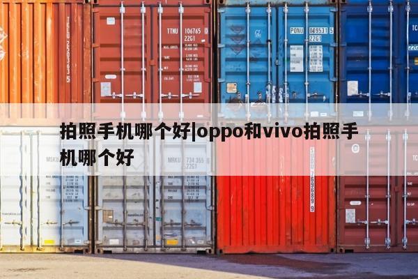 拍照手机哪个好|oppo和vivo拍照手机哪个好