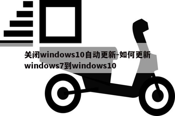 关闭windows10自动更新-如何更新windows7到windows10