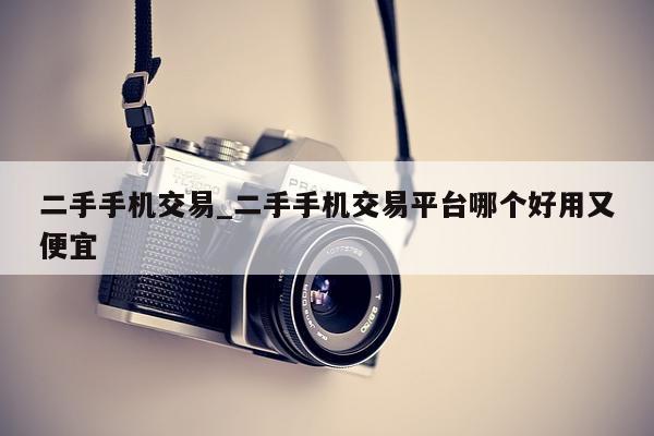 二手手机交易_二手手机交易平台哪个好用又便宜