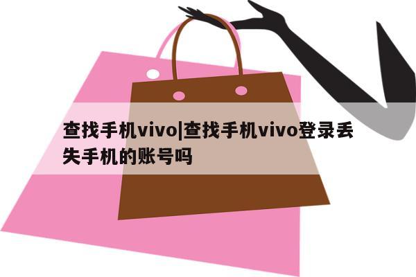 查找手机vivo|查找手机vivo登录丢失手机的账号吗