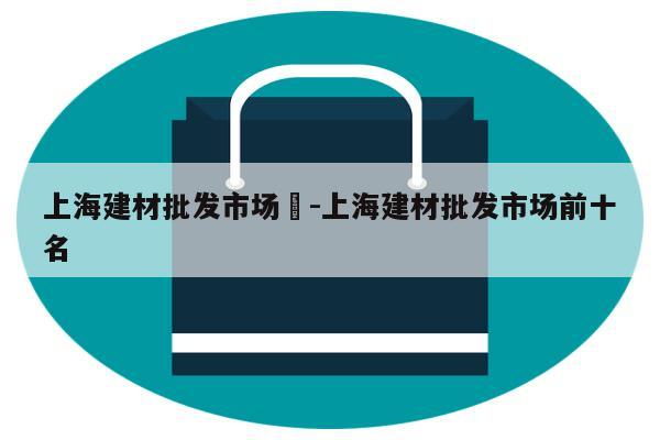 上海建材批发市场	-上海建材批发市场前十名