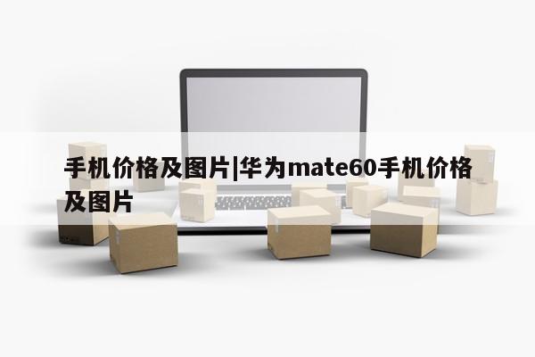 手机价格及图片|华为mate60手机价格及图片