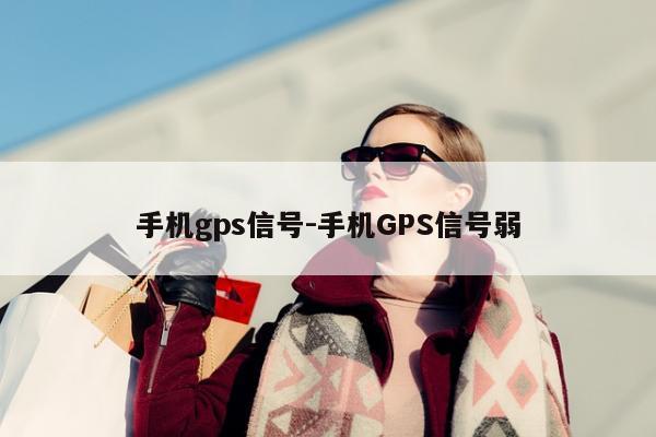 手机gps信号-手机GPS信号弱