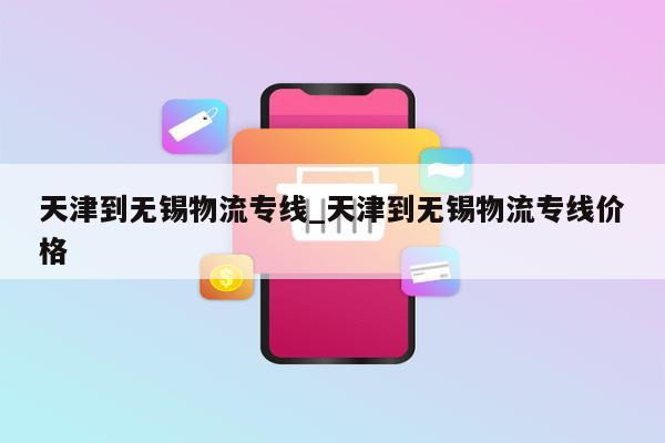 天津到无锡物流专线_天津到无锡物流专线价格