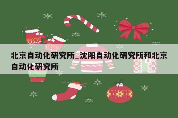 北京自动化研究所_沈阳自动化研究所和北京自动化研究所