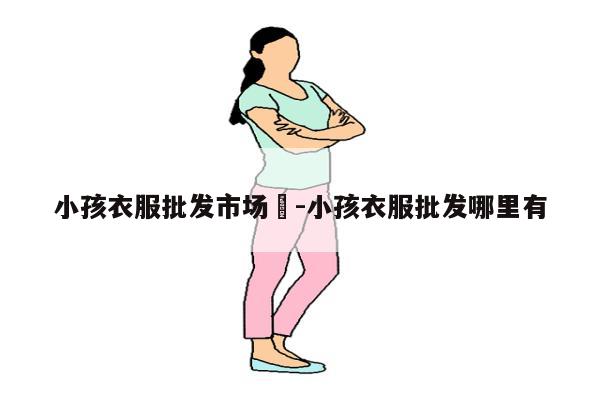 小孩衣服批发市场	-小孩衣服批发哪里有