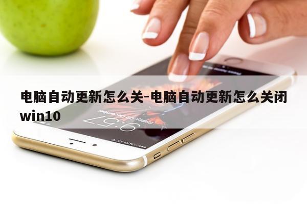 电脑自动更新怎么关-电脑自动更新怎么关闭win10