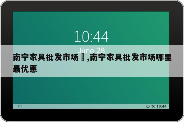 南宁家具批发市场	,南宁家具批发市场哪里最优惠