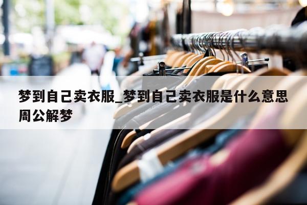 梦到自己卖衣服_梦到自己卖衣服是什么意思周公解梦