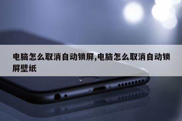 电脑怎么取消自动锁屏,电脑怎么取消自动锁屏壁纸