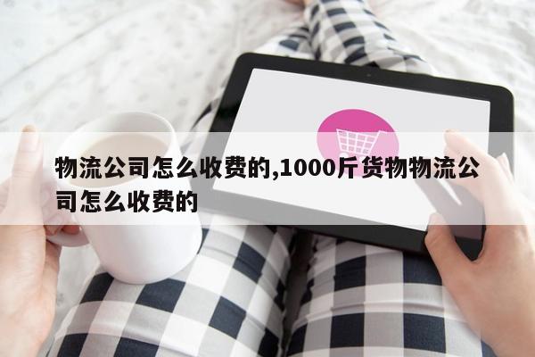 物流公司怎么收费的,1000斤货物物流公司怎么收费的