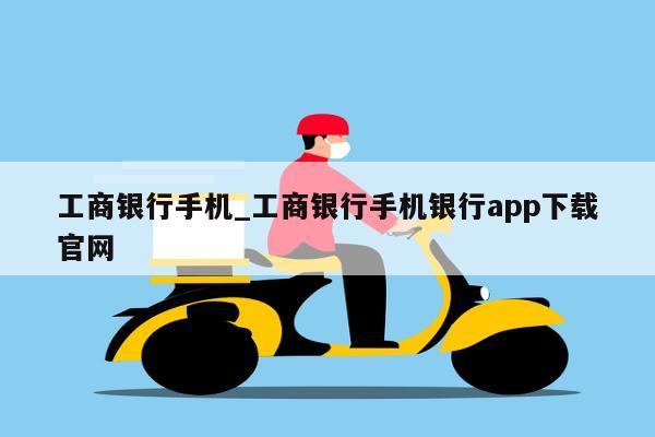 工商银行手机_工商银行手机银行app下载官网