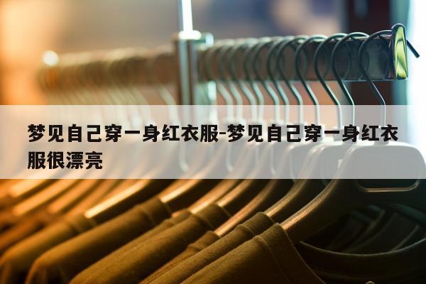 梦见自己穿一身红衣服-梦见自己穿一身红衣服很漂亮