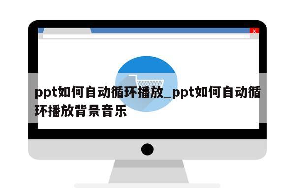 ppt如何自动循环播放_ppt如何自动循环播放背景音乐