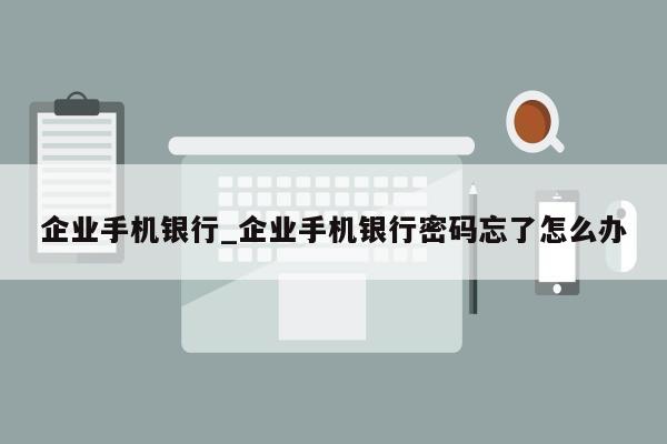 企业手机银行_企业手机银行密码忘了怎么办