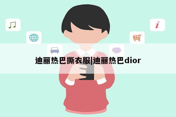 迪丽热巴撕衣服|迪丽热巴dior